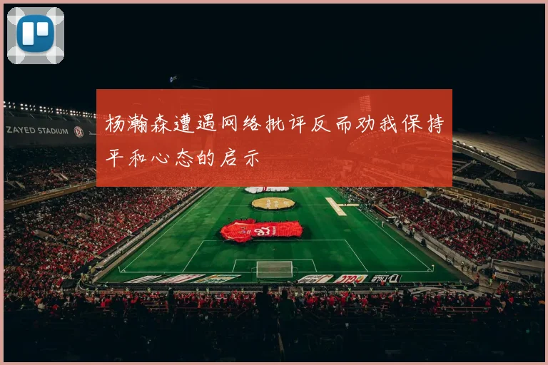 杨瀚森遭遇网络批评反而劝我保持平和心态的启示