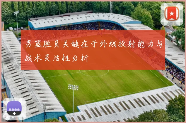 男篮胜负关键在于外线投射能力与战术灵活性分析