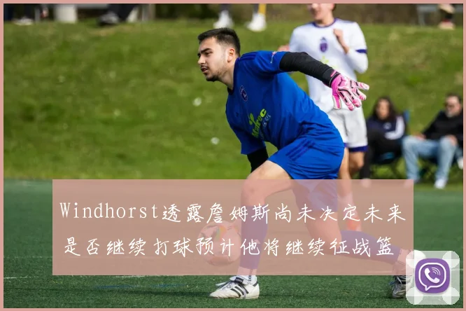 Windhorst透露詹姆斯尚未决定未来是否继续打球预计他将继续征战篮球赛场
