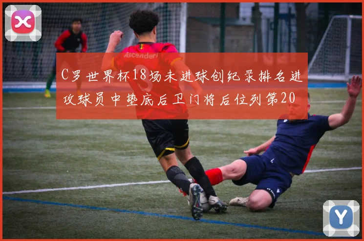 C罗世界杯18场未进球创纪录排名进攻球员中垫底后卫门将后位列第20
