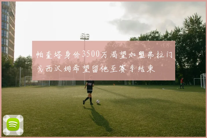 帕奎塔身价3500万渴望加盟弗拉门戈西汉姆希望留他至赛季结束