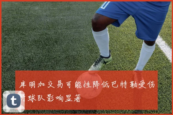 库明加交易可能性降低巴特勒受伤对球队影响显著