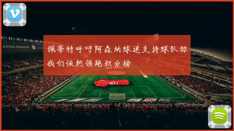 佩蒂特呼吁阿森纳球迷支持球队称我们依然领跑积分榜