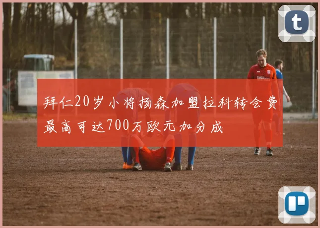 拜仁20岁小将扬森加盟拉科转会费最高可达700万欧元加分成