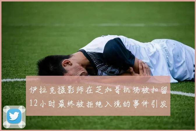 伊拉克摄影师在芝加哥机场被扣留12小时最终被拒绝入境的事件引发关注
