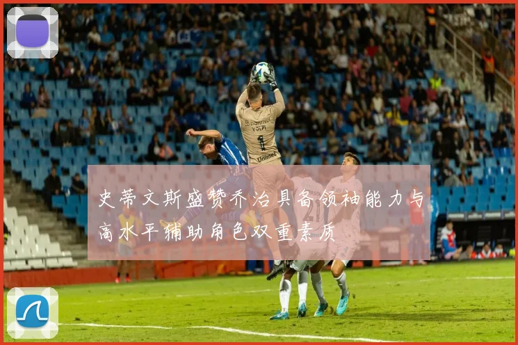 史蒂文斯盛赞乔治具备领袖能力与高水平辅助角色双重素质