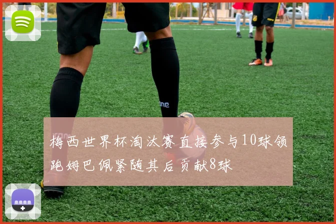 梅西世界杯淘汰赛直接参与10球领跑姆巴佩紧随其后贡献8球
