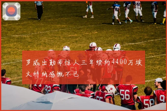 罗威出勤率惊人三年续约4400万埃文特纳感慨不已