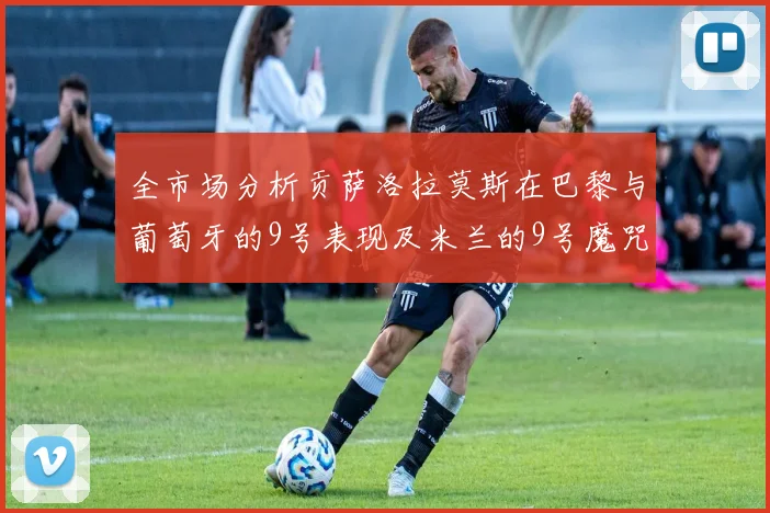 全市场分析贡萨洛拉莫斯在巴黎与葡萄牙的9号表现及米兰的9号魔咒影响