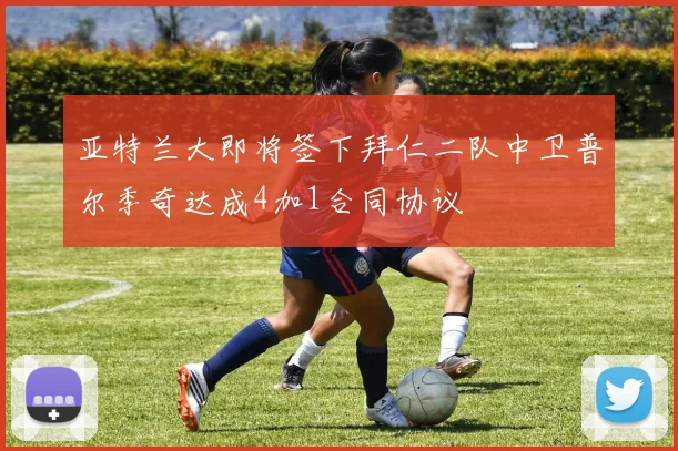 亚特兰大即将签下拜仁二队中卫普尔季奇达成4加1合同协议