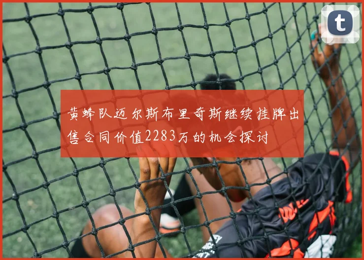 黄蜂队迈尔斯布里奇斯继续挂牌出售合同价值2283万的机会探讨