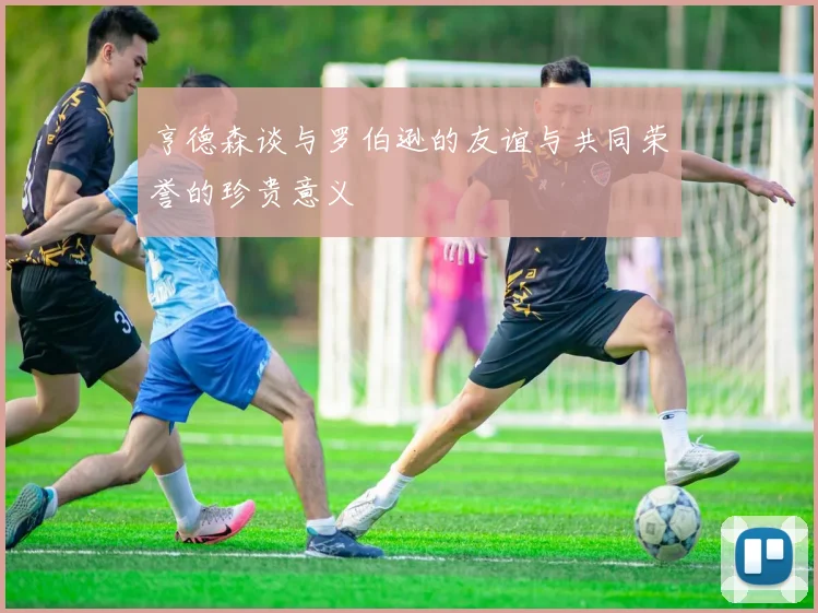 亨德森谈与罗伯逊的友谊与共同荣誉的珍贵意义