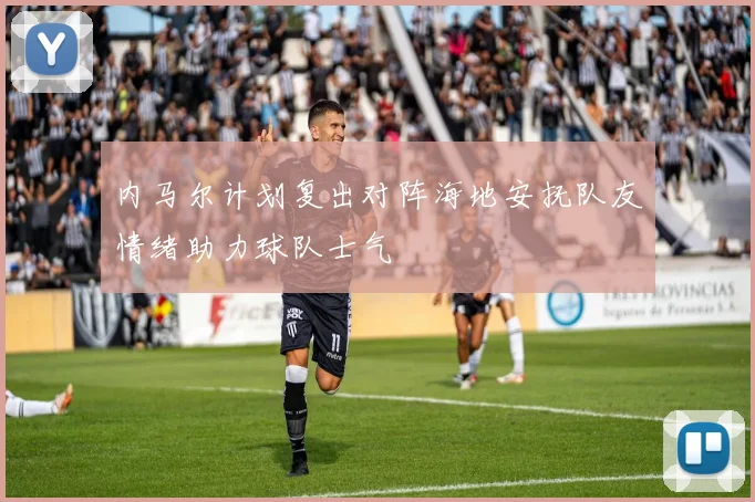 内马尔计划复出对阵海地安抚队友情绪助力球队士气