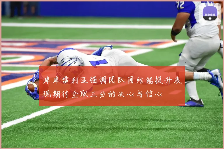 库库雷利亚强调团队团结能提升表现期待全取三分的决心与信心