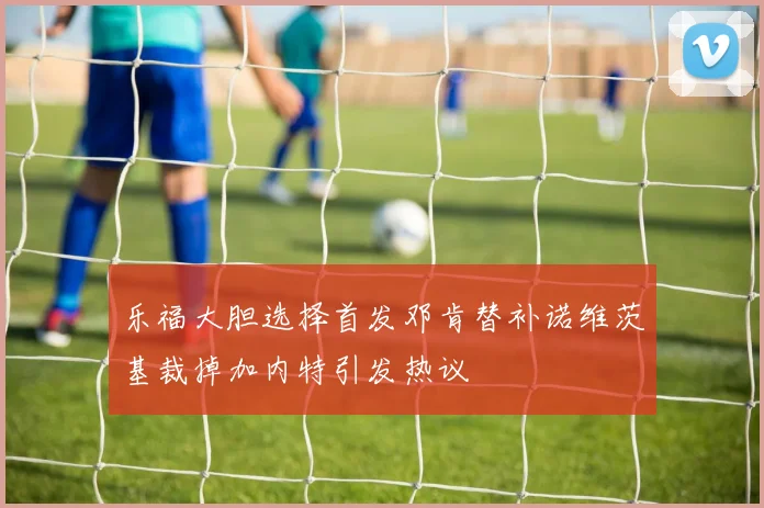 乐福大胆选择首发邓肯替补诺维茨基裁掉加内特引发热议