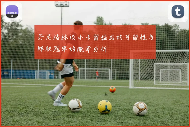丹尼格林谈小卡留猛龙的可能性与蝉联冠军的概率分析