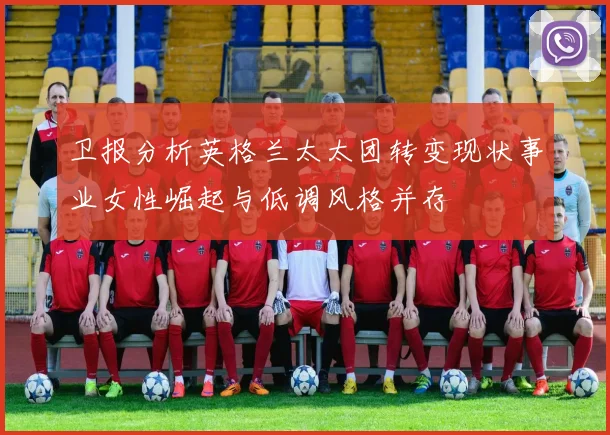 卫报分析英格兰太太团转变现状事业女性崛起与低调风格并存