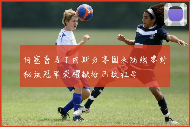 何塞普马丁内斯分享国米防线零封秘诀冠军荣耀献给已故祖母