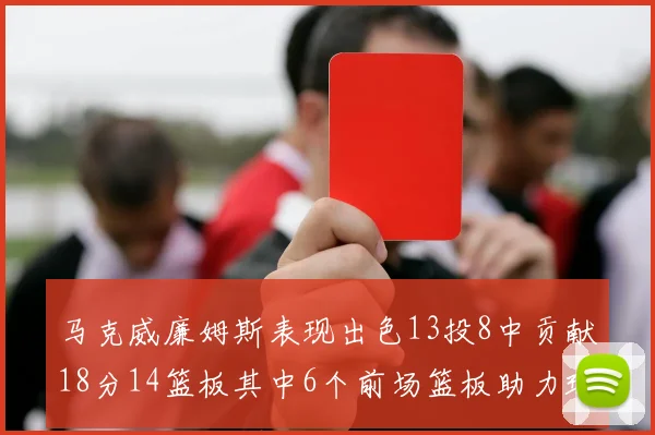 马克威廉姆斯表现出色13投8中贡献18分14篮板其中6个前场篮板助力球队