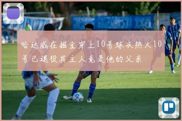 哈达威在掘金穿上10号球衣热火10号已退役其主人竟是他的父亲