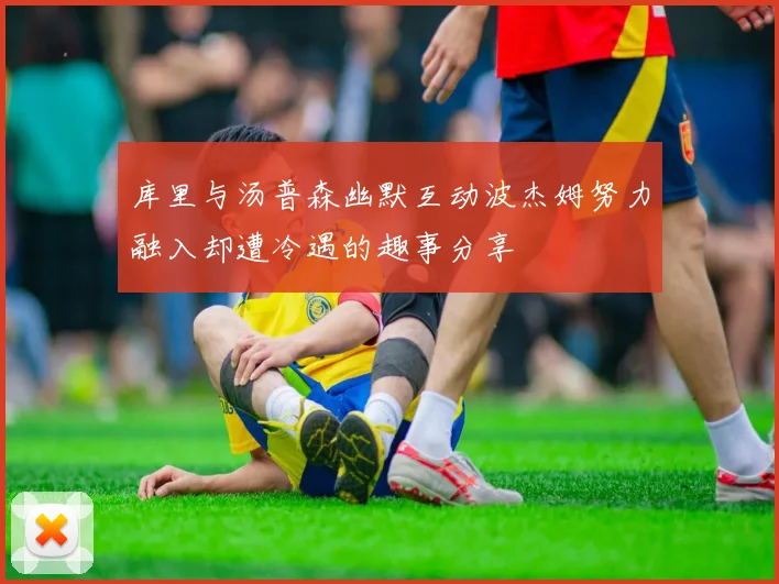 库里与汤普森幽默互动波杰姆努力融入却遭冷遇的趣事分享
