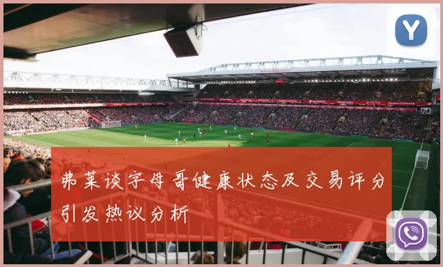弗莱谈字母哥健康状态及交易评分引发热议分析