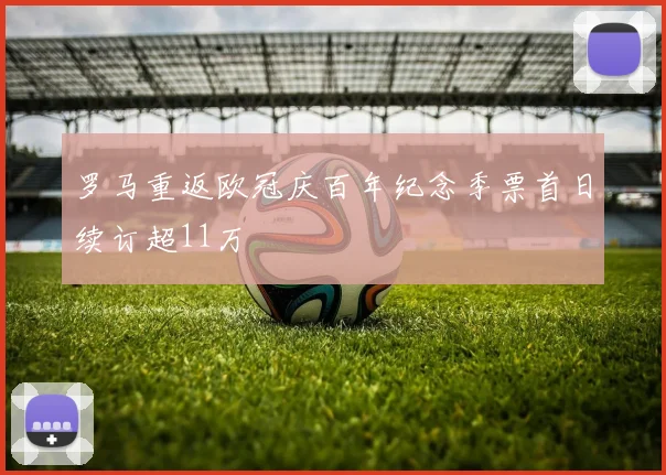 罗马重返欧冠庆百年纪念季票首日续订超11万